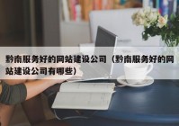 黔南服务好的网站建设公司（黔南服务好的网站建设公司有哪些）