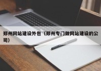 郑州网站建设外包（郑州专门做网站建设的公司）