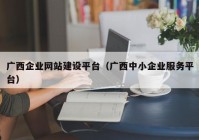 广西企业网站建设平台（广西中小企业服务平台）