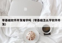 零基础软件开发难学吗（零基础怎么学软件开发）