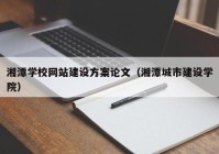 湘潭学校网站建设方案论文（湘潭城市建设学院）