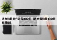 济南软件软件开发的公司（济南做软件的公司有哪些）